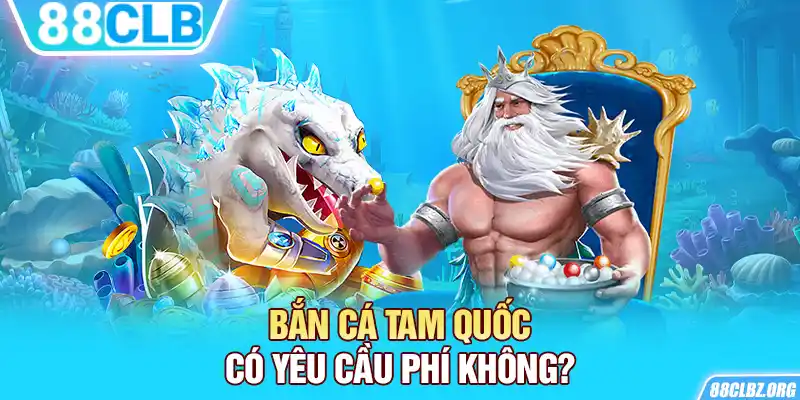 Bắn Cá Tam Quốc có yêu cầu phí không?