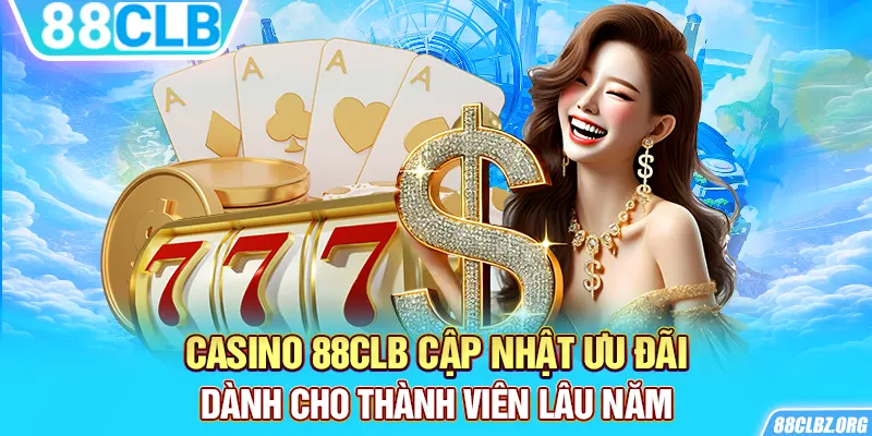 Casino 88CLB cập nhật ưu đãi dành cho thành viên lâu năm